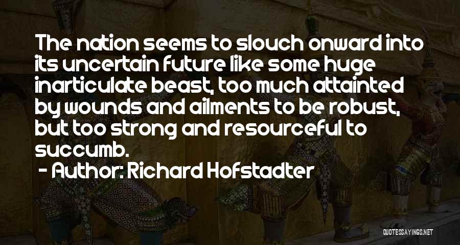 Richard Hofstadter Quotes: The Nation Seems To Slouch Onward Into Its Uncertain Future Like Some Huge Inarticulate Beast, Too Much Attainted By Wounds