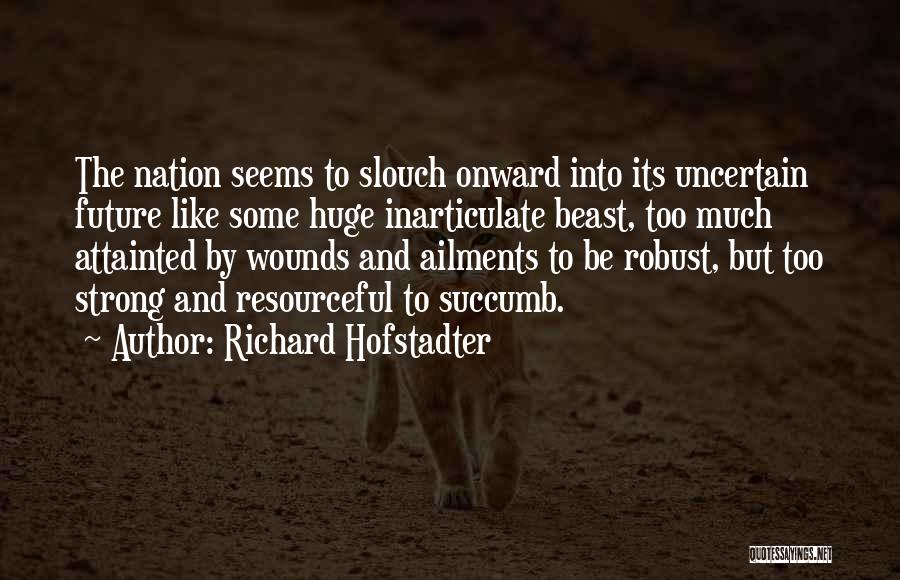 Richard Hofstadter Quotes: The Nation Seems To Slouch Onward Into Its Uncertain Future Like Some Huge Inarticulate Beast, Too Much Attainted By Wounds