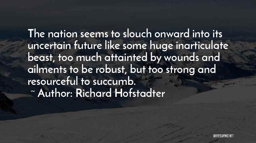 Richard Hofstadter Quotes: The Nation Seems To Slouch Onward Into Its Uncertain Future Like Some Huge Inarticulate Beast, Too Much Attainted By Wounds