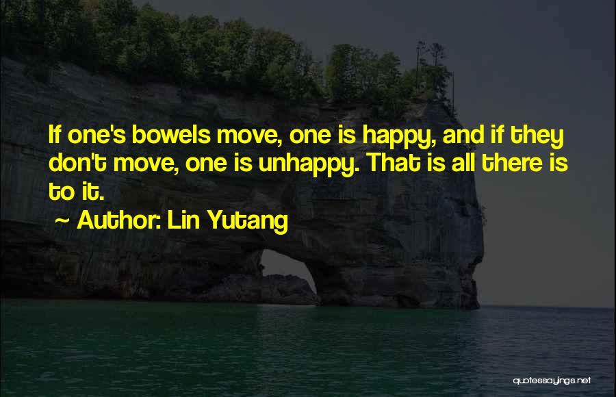 Lin Yutang Quotes: If One's Bowels Move, One Is Happy, And If They Don't Move, One Is Unhappy. That Is All There Is