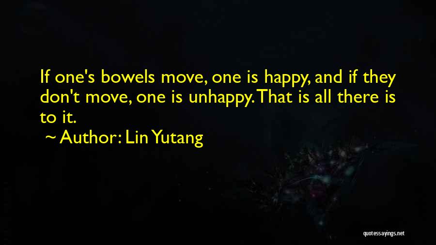 Lin Yutang Quotes: If One's Bowels Move, One Is Happy, And If They Don't Move, One Is Unhappy. That Is All There Is