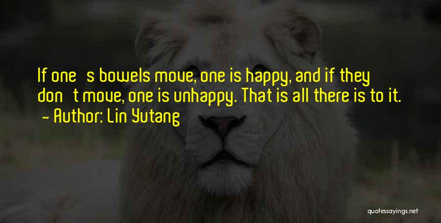 Lin Yutang Quotes: If One's Bowels Move, One Is Happy, And If They Don't Move, One Is Unhappy. That Is All There Is