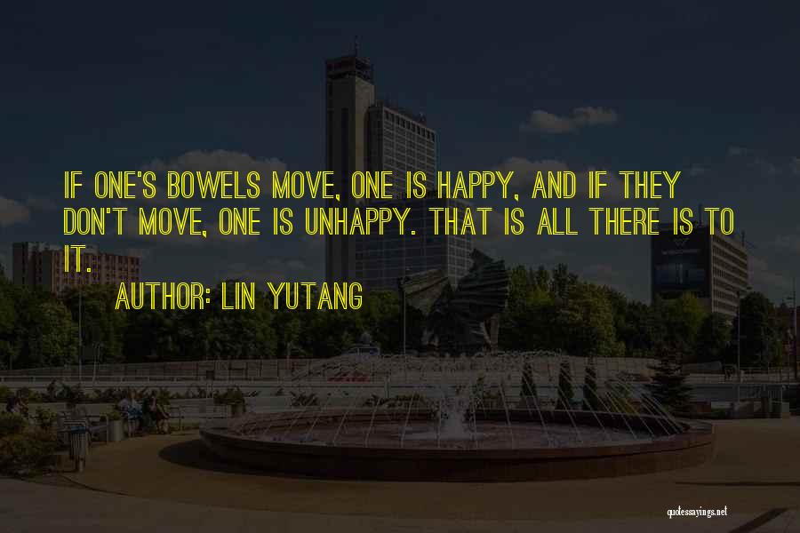 Lin Yutang Quotes: If One's Bowels Move, One Is Happy, And If They Don't Move, One Is Unhappy. That Is All There Is