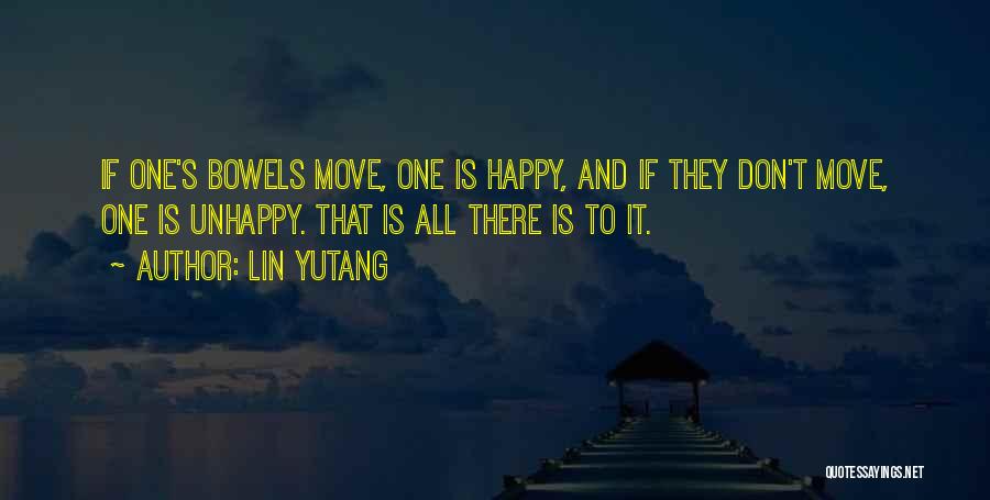 Lin Yutang Quotes: If One's Bowels Move, One Is Happy, And If They Don't Move, One Is Unhappy. That Is All There Is