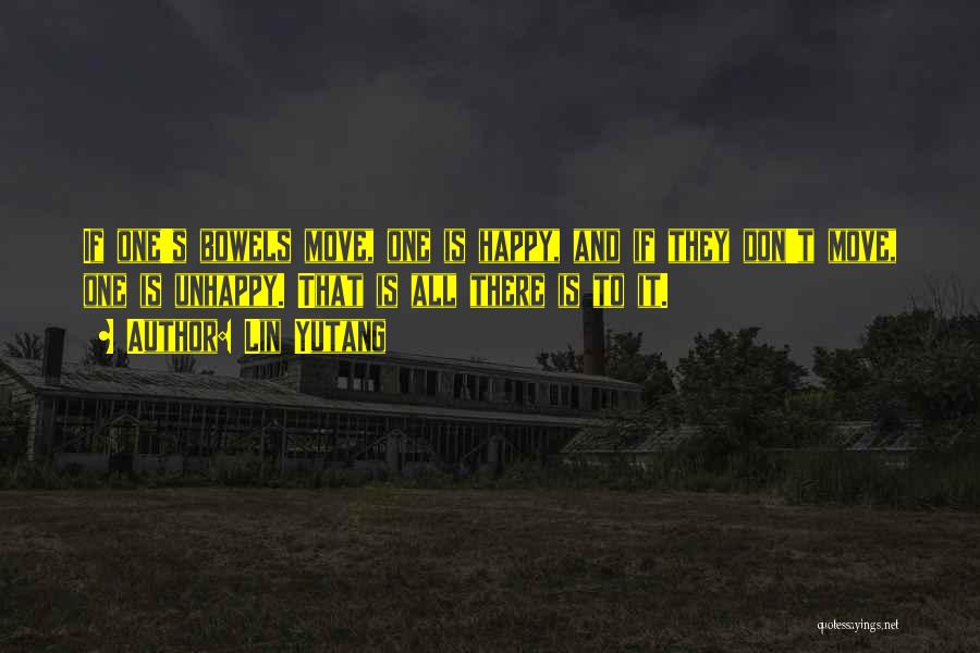 Lin Yutang Quotes: If One's Bowels Move, One Is Happy, And If They Don't Move, One Is Unhappy. That Is All There Is