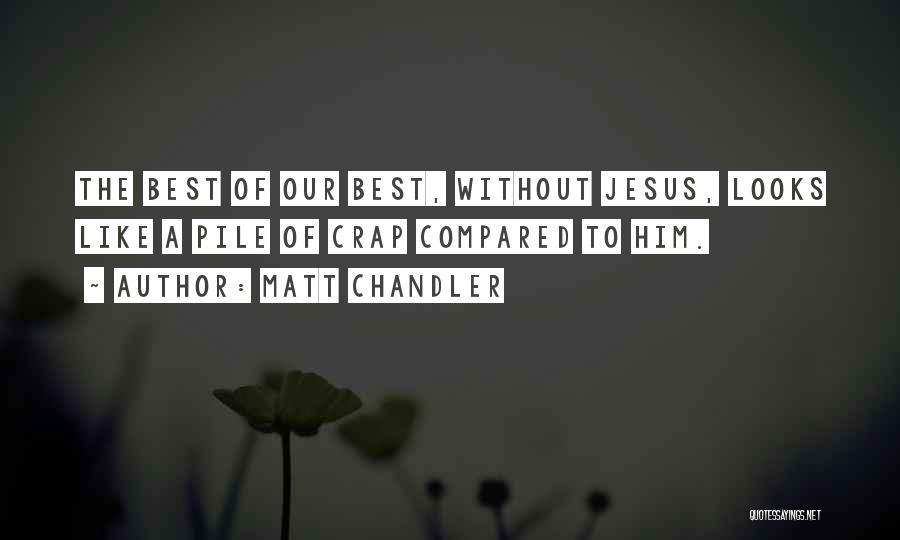 Matt Chandler Quotes: The Best Of Our Best, Without Jesus, Looks Like A Pile Of Crap Compared To Him.