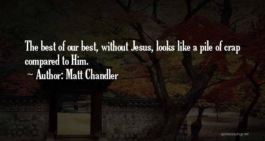 Matt Chandler Quotes: The Best Of Our Best, Without Jesus, Looks Like A Pile Of Crap Compared To Him.