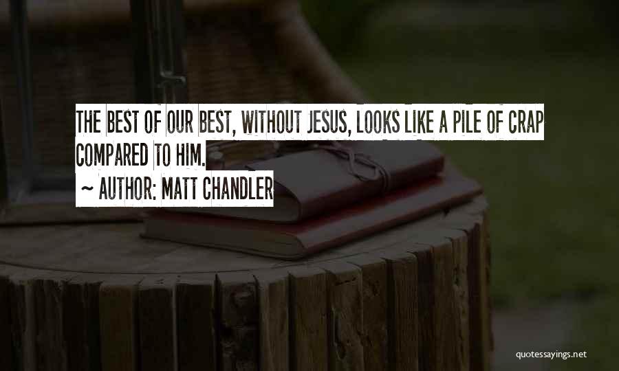 Matt Chandler Quotes: The Best Of Our Best, Without Jesus, Looks Like A Pile Of Crap Compared To Him.