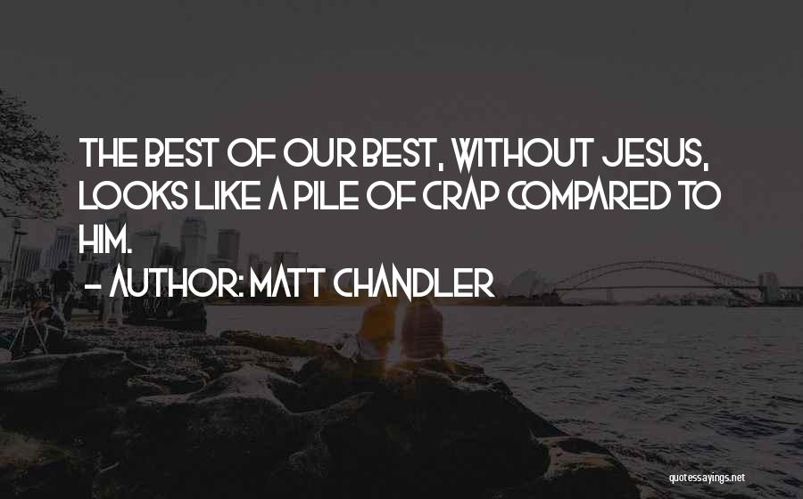 Matt Chandler Quotes: The Best Of Our Best, Without Jesus, Looks Like A Pile Of Crap Compared To Him.