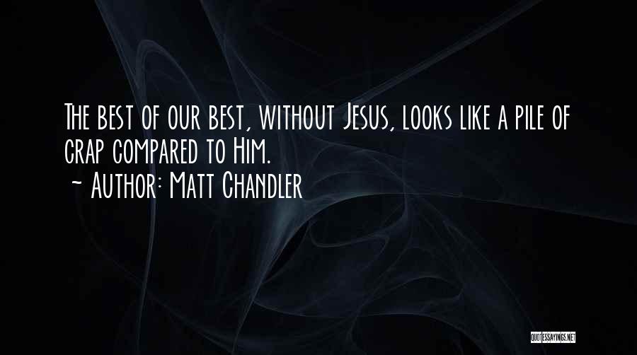 Matt Chandler Quotes: The Best Of Our Best, Without Jesus, Looks Like A Pile Of Crap Compared To Him.