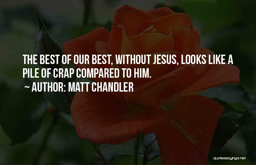 Matt Chandler Quotes: The Best Of Our Best, Without Jesus, Looks Like A Pile Of Crap Compared To Him.
