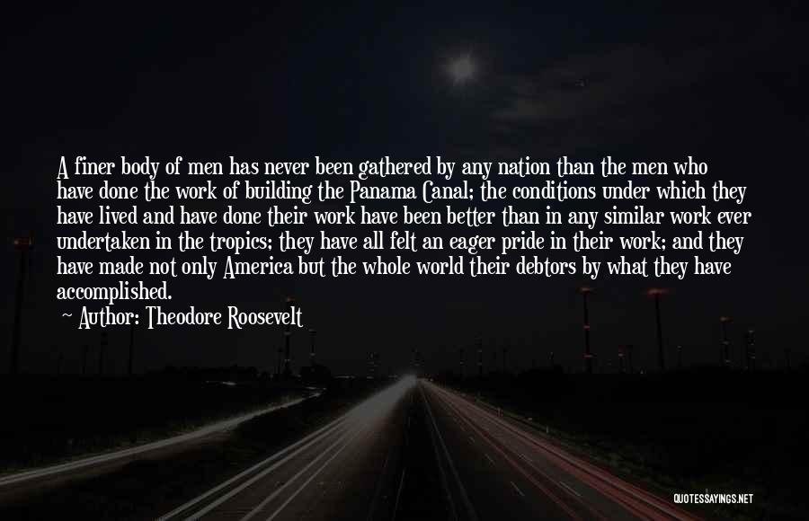 Theodore Roosevelt Quotes: A Finer Body Of Men Has Never Been Gathered By Any Nation Than The Men Who Have Done The Work