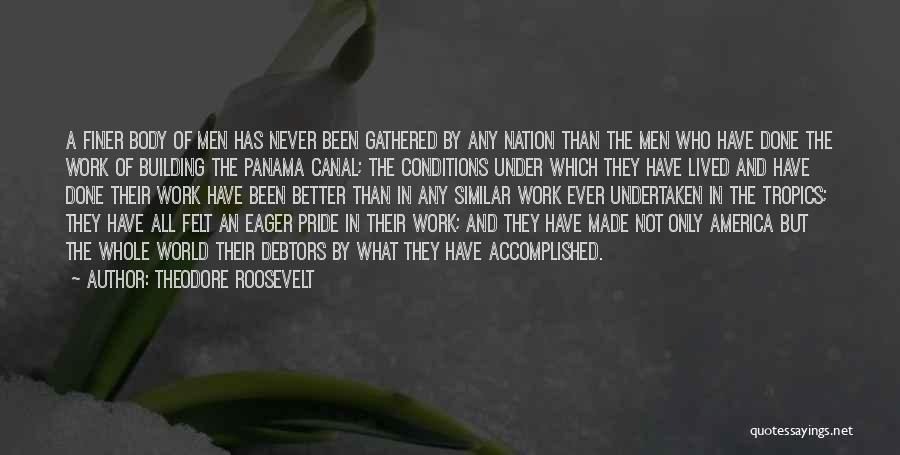 Theodore Roosevelt Quotes: A Finer Body Of Men Has Never Been Gathered By Any Nation Than The Men Who Have Done The Work