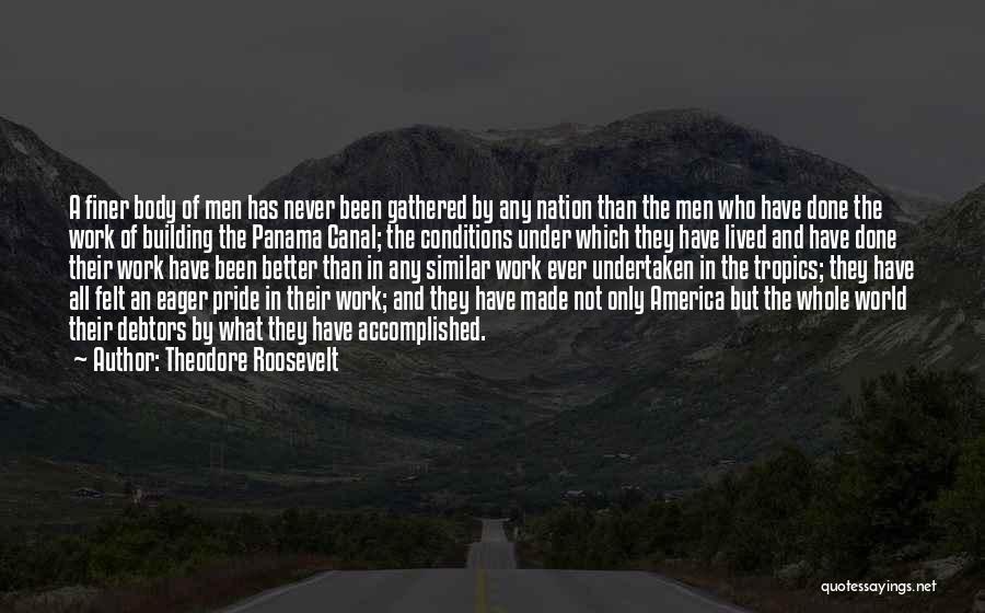 Theodore Roosevelt Quotes: A Finer Body Of Men Has Never Been Gathered By Any Nation Than The Men Who Have Done The Work