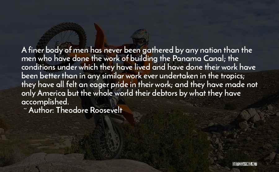 Theodore Roosevelt Quotes: A Finer Body Of Men Has Never Been Gathered By Any Nation Than The Men Who Have Done The Work