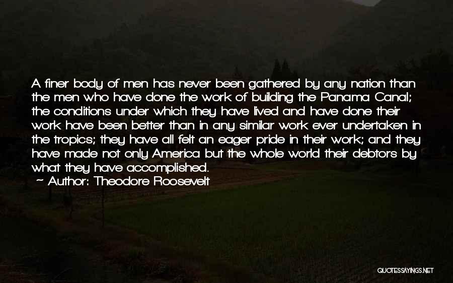 Theodore Roosevelt Quotes: A Finer Body Of Men Has Never Been Gathered By Any Nation Than The Men Who Have Done The Work