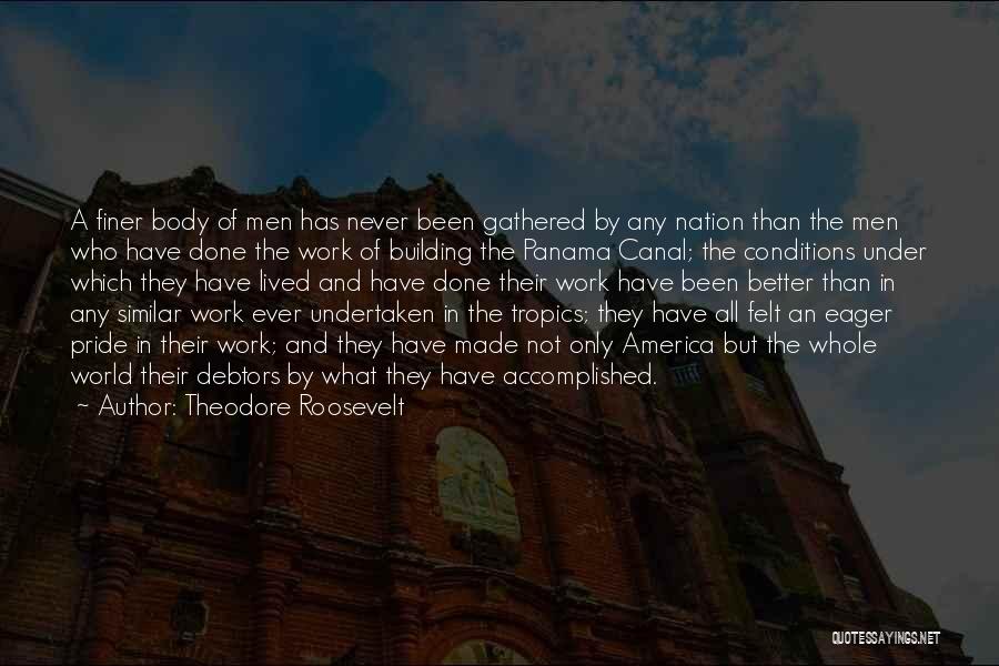 Theodore Roosevelt Quotes: A Finer Body Of Men Has Never Been Gathered By Any Nation Than The Men Who Have Done The Work