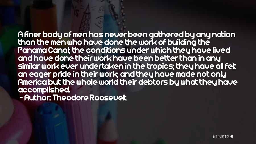 Theodore Roosevelt Quotes: A Finer Body Of Men Has Never Been Gathered By Any Nation Than The Men Who Have Done The Work