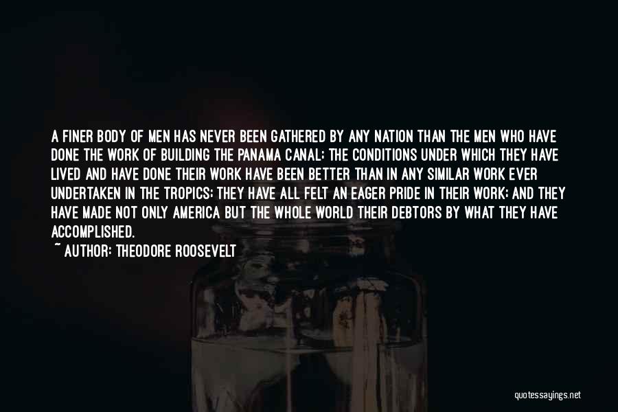 Theodore Roosevelt Quotes: A Finer Body Of Men Has Never Been Gathered By Any Nation Than The Men Who Have Done The Work