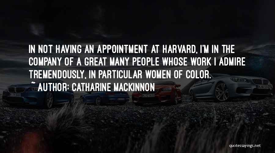Catharine MacKinnon Quotes: In Not Having An Appointment At Harvard, I'm In The Company Of A Great Many People Whose Work I Admire