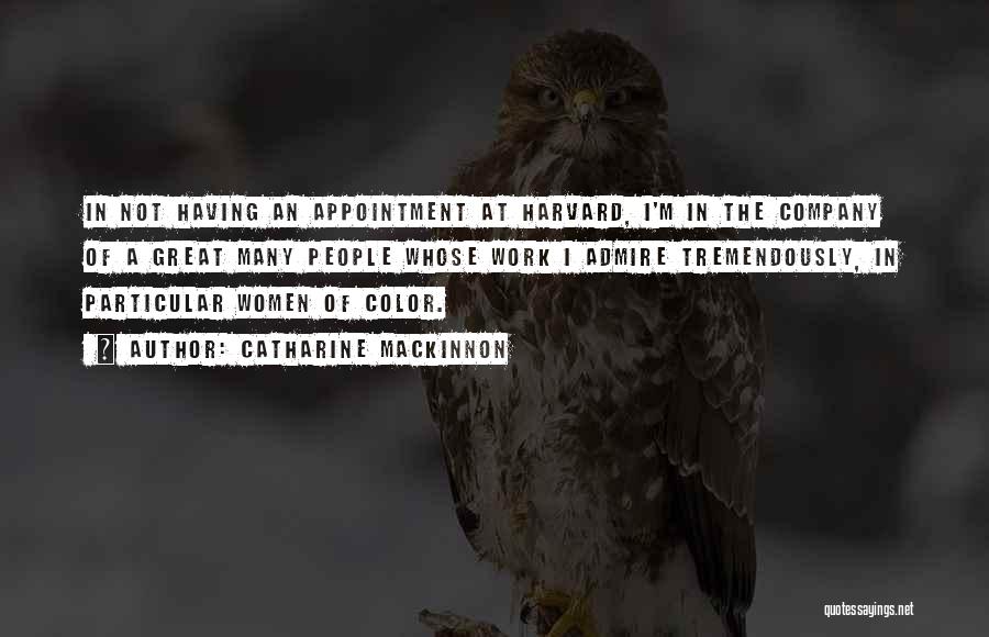 Catharine MacKinnon Quotes: In Not Having An Appointment At Harvard, I'm In The Company Of A Great Many People Whose Work I Admire