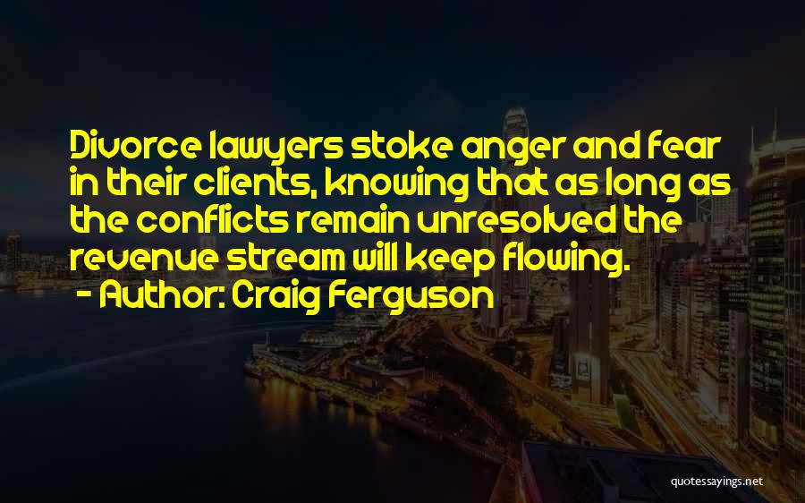Craig Ferguson Quotes: Divorce Lawyers Stoke Anger And Fear In Their Clients, Knowing That As Long As The Conflicts Remain Unresolved The Revenue