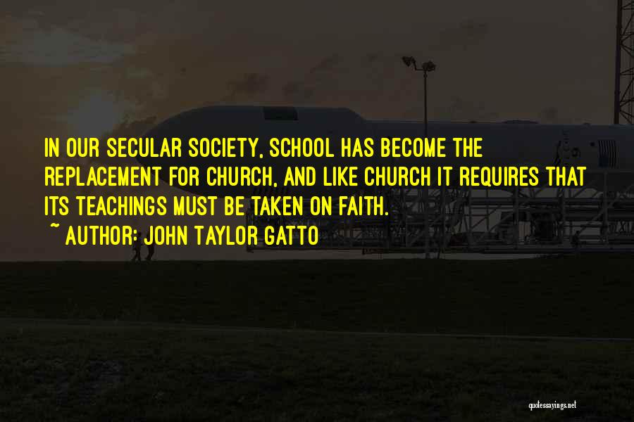 John Taylor Gatto Quotes: In Our Secular Society, School Has Become The Replacement For Church, And Like Church It Requires That Its Teachings Must