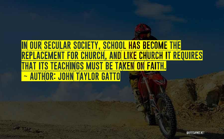 John Taylor Gatto Quotes: In Our Secular Society, School Has Become The Replacement For Church, And Like Church It Requires That Its Teachings Must