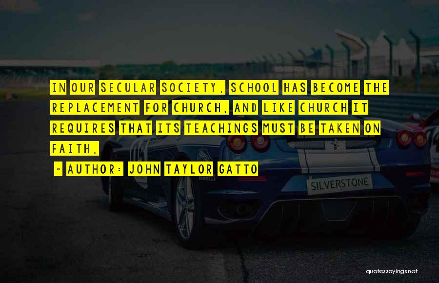 John Taylor Gatto Quotes: In Our Secular Society, School Has Become The Replacement For Church, And Like Church It Requires That Its Teachings Must