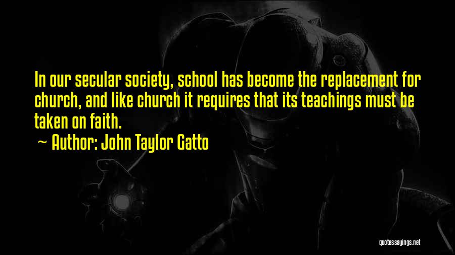 John Taylor Gatto Quotes: In Our Secular Society, School Has Become The Replacement For Church, And Like Church It Requires That Its Teachings Must