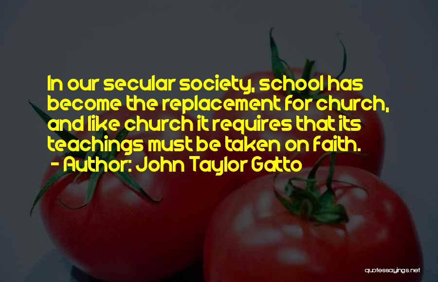 John Taylor Gatto Quotes: In Our Secular Society, School Has Become The Replacement For Church, And Like Church It Requires That Its Teachings Must