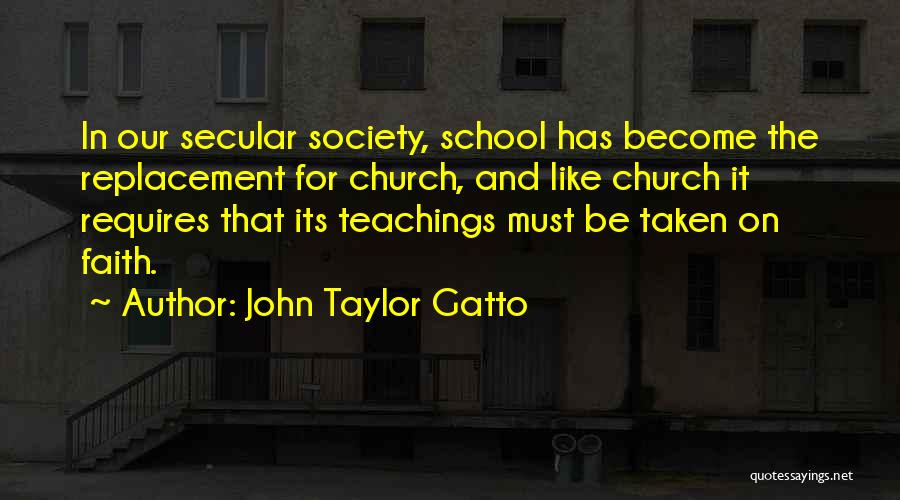 John Taylor Gatto Quotes: In Our Secular Society, School Has Become The Replacement For Church, And Like Church It Requires That Its Teachings Must