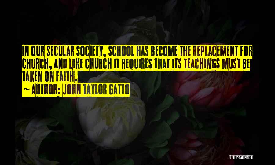 John Taylor Gatto Quotes: In Our Secular Society, School Has Become The Replacement For Church, And Like Church It Requires That Its Teachings Must