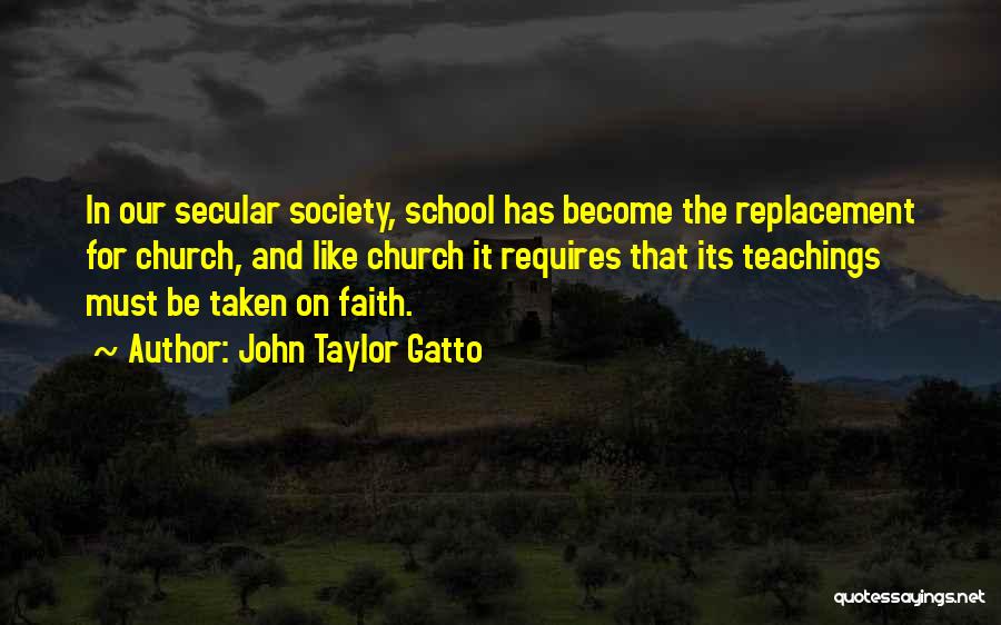 John Taylor Gatto Quotes: In Our Secular Society, School Has Become The Replacement For Church, And Like Church It Requires That Its Teachings Must