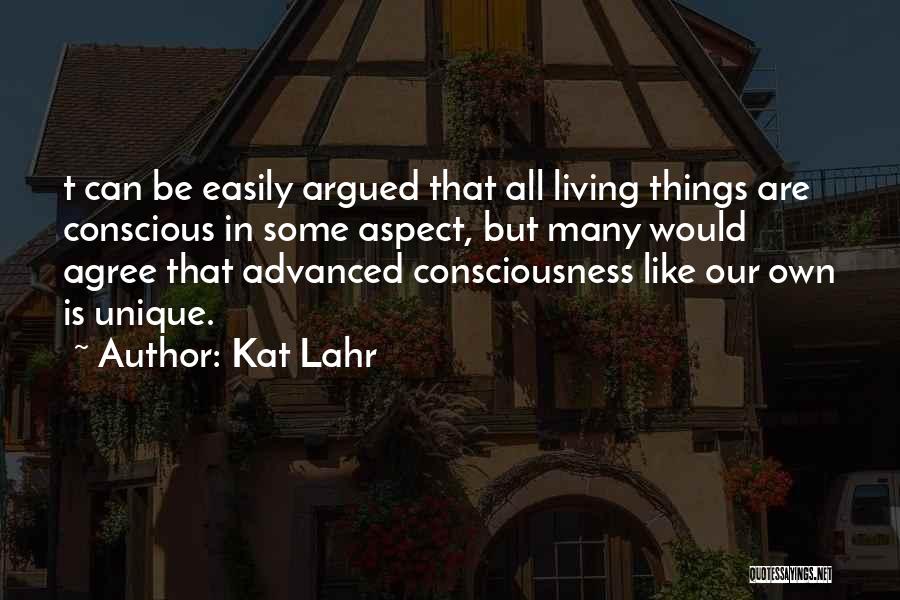 Kat Lahr Quotes: T Can Be Easily Argued That All Living Things Are Conscious In Some Aspect, But Many Would Agree That Advanced