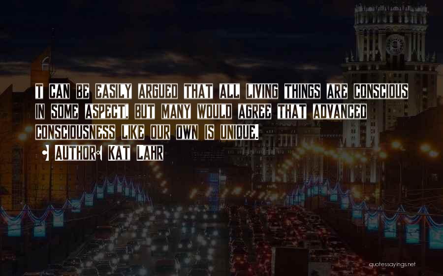 Kat Lahr Quotes: T Can Be Easily Argued That All Living Things Are Conscious In Some Aspect, But Many Would Agree That Advanced
