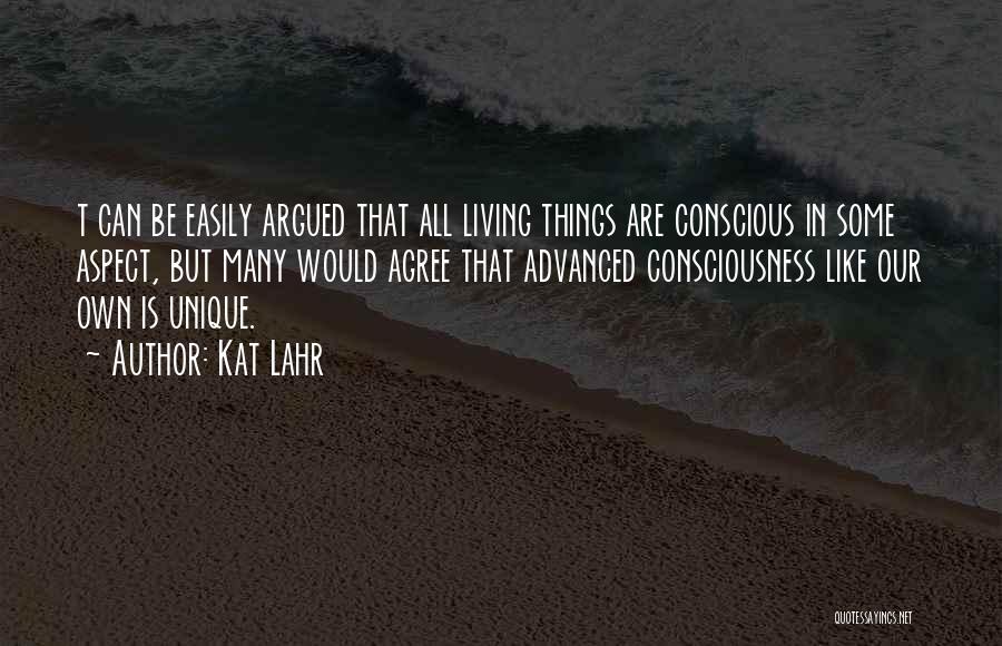 Kat Lahr Quotes: T Can Be Easily Argued That All Living Things Are Conscious In Some Aspect, But Many Would Agree That Advanced