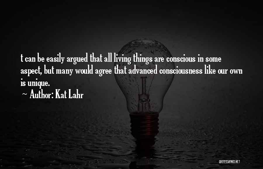 Kat Lahr Quotes: T Can Be Easily Argued That All Living Things Are Conscious In Some Aspect, But Many Would Agree That Advanced