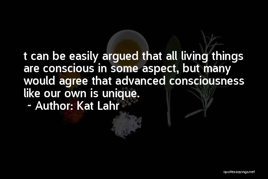 Kat Lahr Quotes: T Can Be Easily Argued That All Living Things Are Conscious In Some Aspect, But Many Would Agree That Advanced