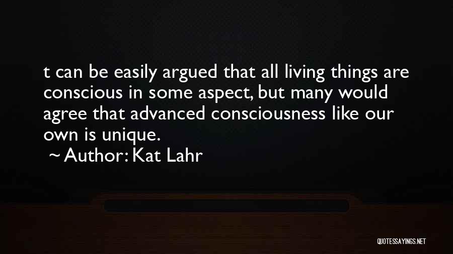 Kat Lahr Quotes: T Can Be Easily Argued That All Living Things Are Conscious In Some Aspect, But Many Would Agree That Advanced