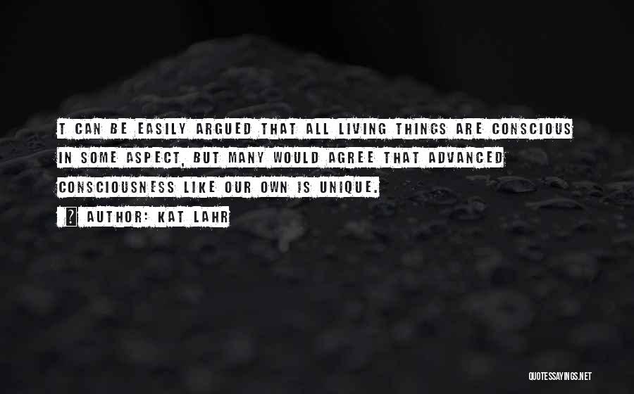 Kat Lahr Quotes: T Can Be Easily Argued That All Living Things Are Conscious In Some Aspect, But Many Would Agree That Advanced