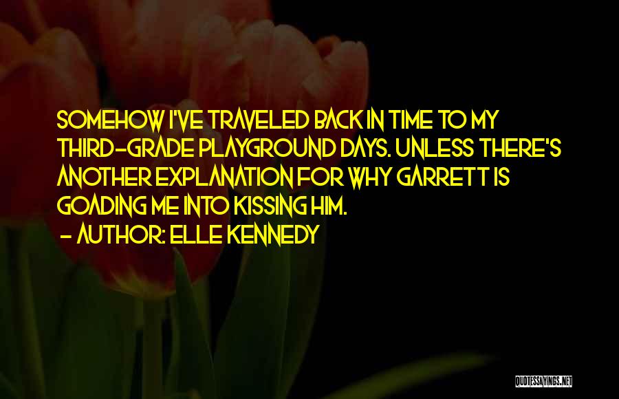 Elle Kennedy Quotes: Somehow I've Traveled Back In Time To My Third-grade Playground Days. Unless There's Another Explanation For Why Garrett Is Goading