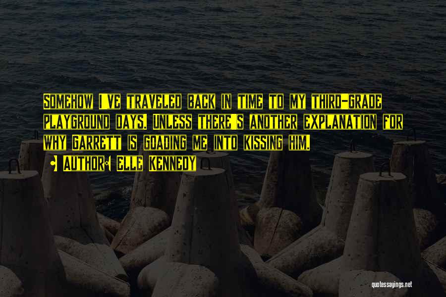 Elle Kennedy Quotes: Somehow I've Traveled Back In Time To My Third-grade Playground Days. Unless There's Another Explanation For Why Garrett Is Goading
