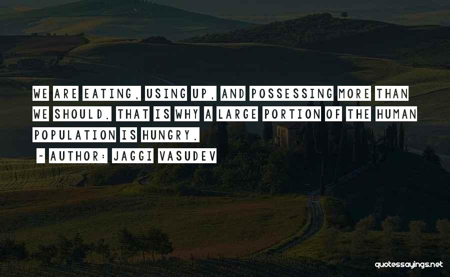 Jaggi Vasudev Quotes: We Are Eating, Using Up, And Possessing More Than We Should. That Is Why A Large Portion Of The Human