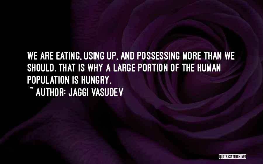 Jaggi Vasudev Quotes: We Are Eating, Using Up, And Possessing More Than We Should. That Is Why A Large Portion Of The Human