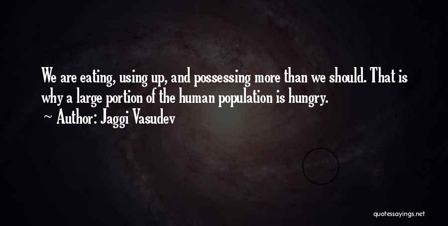 Jaggi Vasudev Quotes: We Are Eating, Using Up, And Possessing More Than We Should. That Is Why A Large Portion Of The Human