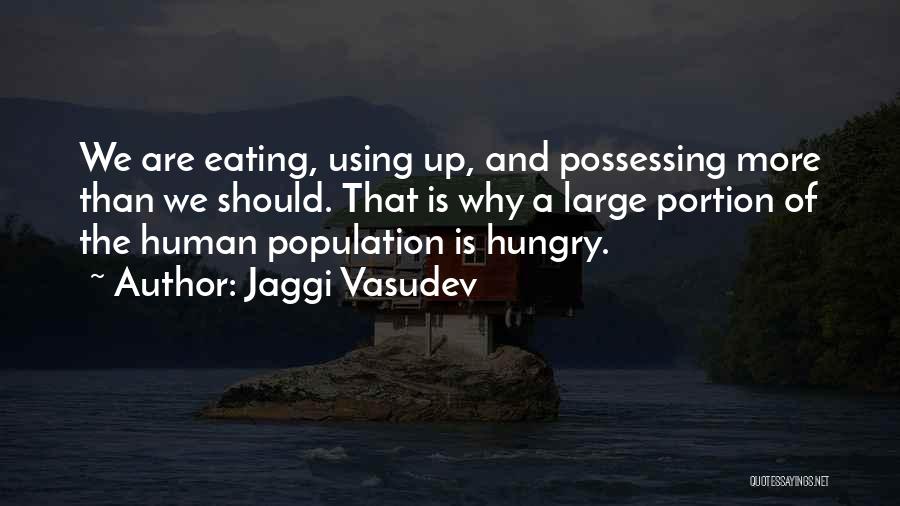 Jaggi Vasudev Quotes: We Are Eating, Using Up, And Possessing More Than We Should. That Is Why A Large Portion Of The Human