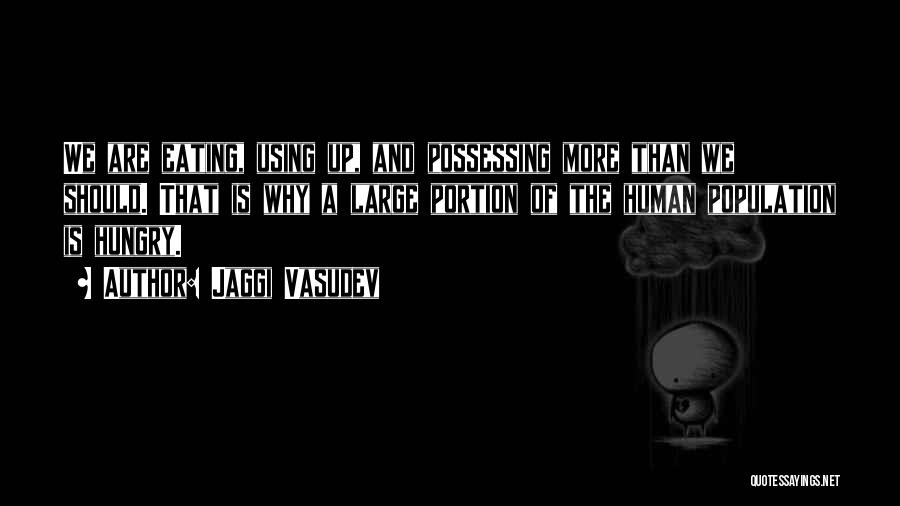 Jaggi Vasudev Quotes: We Are Eating, Using Up, And Possessing More Than We Should. That Is Why A Large Portion Of The Human