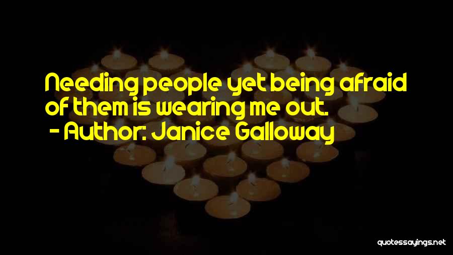 Janice Galloway Quotes: Needing People Yet Being Afraid Of Them Is Wearing Me Out.