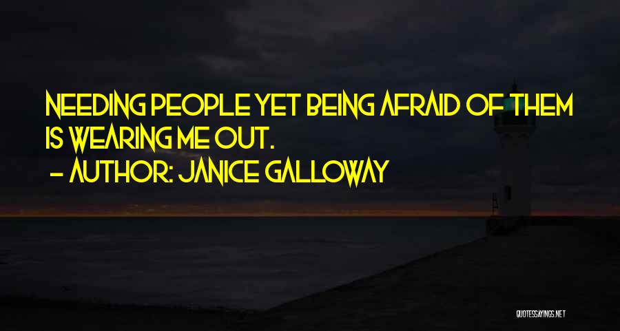 Janice Galloway Quotes: Needing People Yet Being Afraid Of Them Is Wearing Me Out.